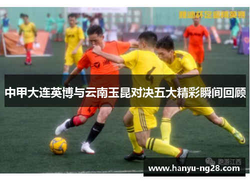 中甲大连英博与云南玉昆对决五大精彩瞬间回顾