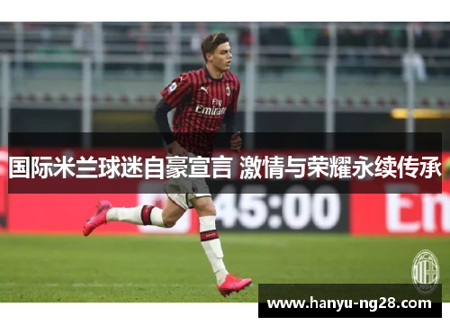 国际米兰球迷自豪宣言 激情与荣耀永续传承 国际米兰球迷自豪宣言 激情与荣耀永续传承