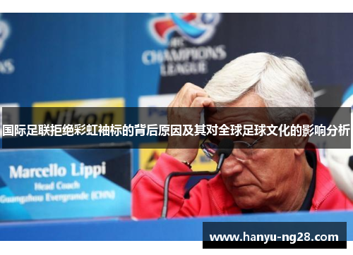 国际足联拒绝彩虹袖标的背后原因及其对全球足球文化的影响分析 国际足联拒绝彩虹袖标的背后原因及其对全球足球文化的影响分析