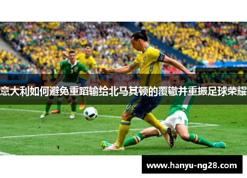 意大利如何避免重蹈输给北马其顿的覆辙并重振足球荣耀