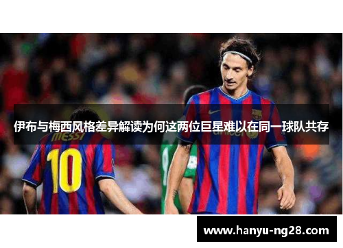 伊布与梅西风格差异解读为何这两位巨星难以在同一球队共存