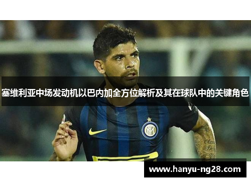 塞维利亚中场发动机以巴内加全方位解析及其在球队中的关键角色