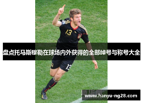 盘点托马斯穆勒在球场内外获得的全部绰号与称号大全