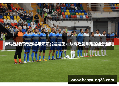 青岛足球传奇历程与未来发展展望：从辉煌到崛起的全景回顾
