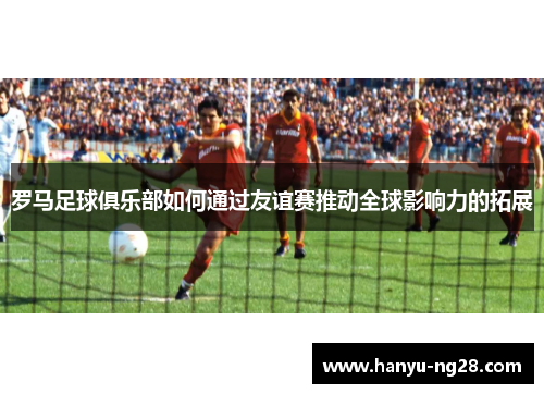 罗马足球俱乐部如何通过友谊赛推动全球影响力的拓展 罗马足球俱乐部如何通过友谊赛推动全球影响力的拓展