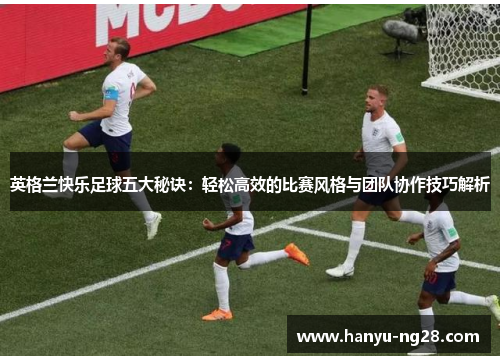 英格兰快乐足球五大秘诀:轻松高效的比赛风格与团队协作技巧解析 英格兰快乐足球五大秘诀:轻松高效的比赛风格与团队协作技巧解析