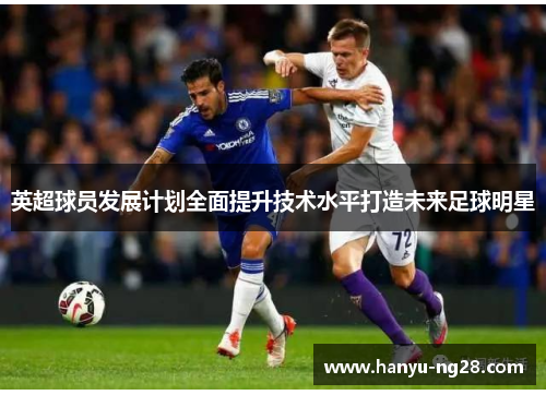 英超球员发展计划全面提升技术水平打造未来足球明星