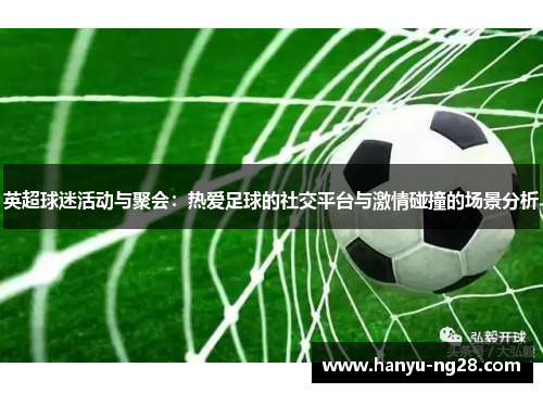 英超球迷活动与聚会:热爱足球的社交平台与激情碰撞的场景分析 英超球迷活动与聚会:热爱足球的社交平台与激情碰撞的场景分析