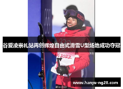 谷爱凌崇礼站再创辉煌自由式滑雪U型场地成功夺冠