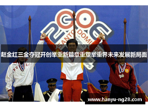 赵金红三金夺冠开创举重新篇章重塑举重界未来发展新局面