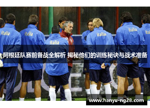 阿根廷队赛前备战全解析 揭秘他们的训练秘诀与战术准备 阿根廷队赛前备战全解析 揭秘他们的训练秘诀与战术准备