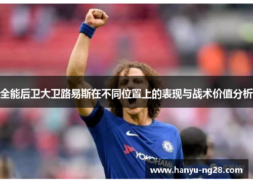 全能后卫大卫路易斯在不同位置上的表现与战术价值分析
