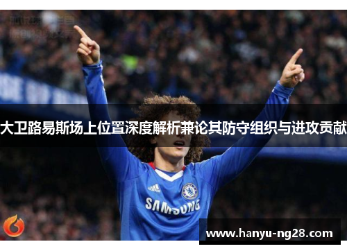 大卫路易斯场上位置深度解析兼论其防守组织与进攻贡献