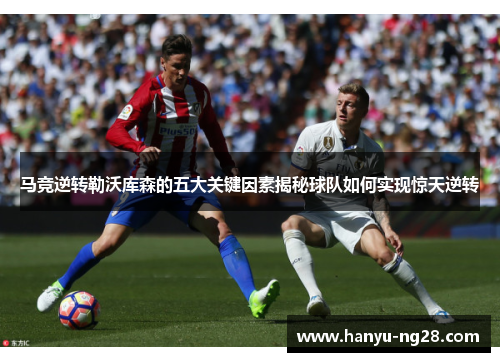 马竞逆转勒沃库森的五大关键因素揭秘球队如何实现惊天逆转 马竞逆转勒沃库森的五大关键因素揭秘球队如何实现惊天逆转