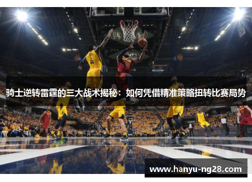 骑士逆转雷霆的三大战术揭秘：如何凭借精准策略扭转比赛局势