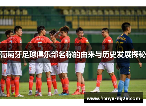葡萄牙足球俱乐部名称的由来与历史发展探秘 葡萄牙足球俱乐部名称的由来与历史发展探秘