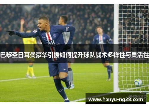 巴黎圣日耳曼豪华引援如何提升球队战术多样性与灵活性 巴黎圣日耳曼豪华引援如何提升球队战术多样性与灵活性