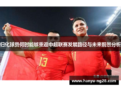 归化球员何时能够重返中超联赛发展路径与未来前景分析 归化球员何时能够重返中超联赛发展路径与未来前景分析