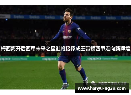 梅西离开后西甲未来之星谁将接棒成王带领西甲走向新辉煌