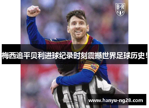 梅西追平贝利进球纪录时刻震撼世界足球历史！