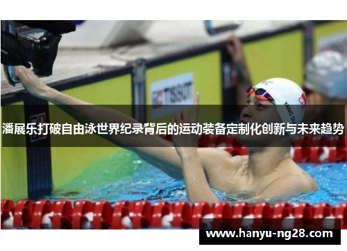 潘展乐打破自由泳世界纪录背后的运动装备定制化创新与未来趋势