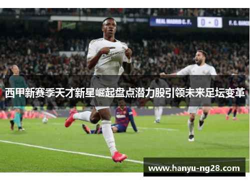 西甲新赛季天才新星崛起盘点潜力股引领未来足坛变革