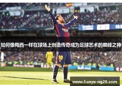 如何像梅西一样在球场上创造传奇成为足球艺术的巅峰之神