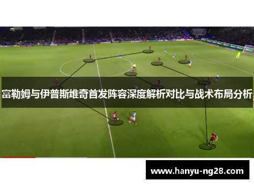 富勒姆与伊普斯维奇首发阵容深度解析对比与战术布局分析