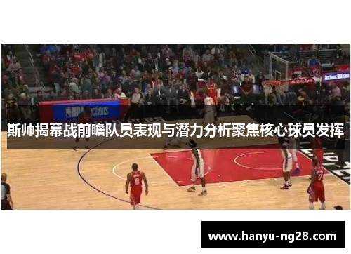 斯帅揭幕战前瞻队员表现与潜力分析聚焦核心球员发挥