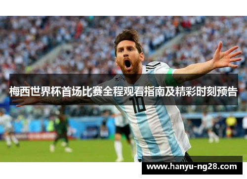 梅西世界杯首场比赛全程观看指南及精彩时刻预告