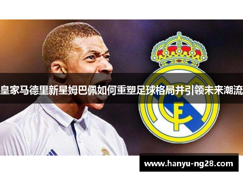 皇家马德里新星姆巴佩如何重塑足球格局并引领未来潮流