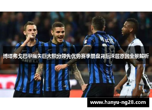 博塔弗戈巴甲痛失巨大积分领先优势赛季崩盘背后深层原因全景解析