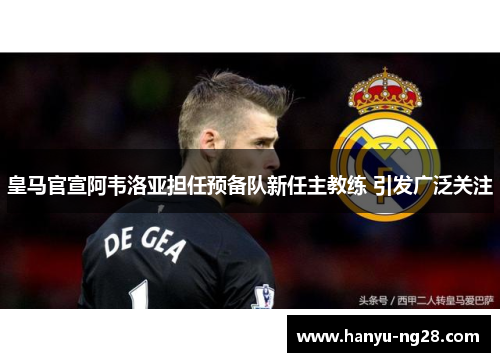 皇马官宣阿韦洛亚担任预备队新任主教练 引发广泛关注 皇马官宣阿韦洛亚担任预备队新任主教练 引发广泛关注