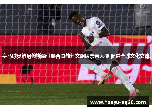 皇马球员维尼修斯荣任联合国教科文组织亲善大使 促进全球文化交流