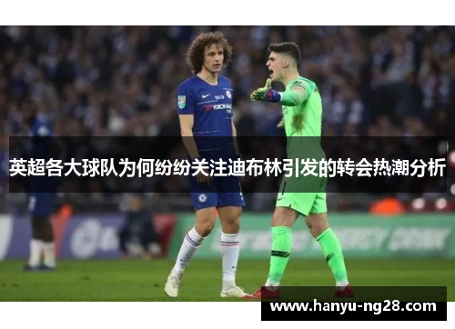 英超各大球队为何纷纷关注迪布林引发的转会热潮分析