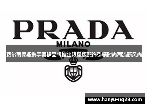 费尔南德斯携手奢侈品牌推出限量版配饰引领时尚潮流新风尚 费尔南德斯携手奢侈品牌推出限量版配饰引领时尚潮流新风尚