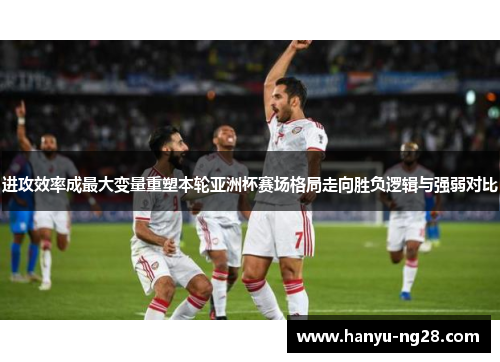 进攻效率成最大变量重塑本轮亚洲杯赛场格局走向胜负逻辑与强弱对比 进攻效率成最大变量重塑本轮亚洲杯赛场格局走向胜负逻辑与强弱对比