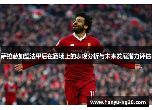 萨拉赫加盟法甲后在赛场上的表现分析与未来发展潜力评估 萨拉赫加盟法甲后在赛场上的表现分析与未来发展潜力评估