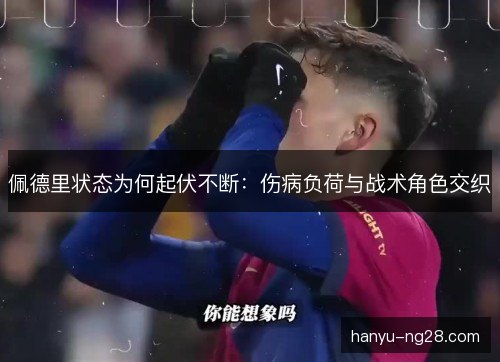 佩德里状态为何起伏不断:伤病负荷与战术角色交织 佩德里状态为何起伏不断:伤病负荷与战术角色交织