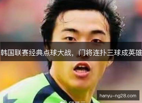 韩国联赛经典点球大战,门将连扑三球成英雄 韩国联赛经典点球大战,门将连扑三球成英雄