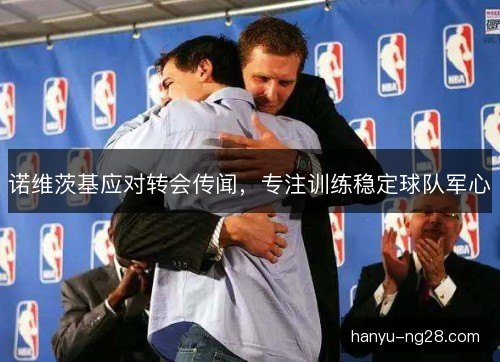 诺维茨基应对转会传闻,专注训练稳定球队军心 诺维茨基应对转会传闻,专注训练稳定球队军心