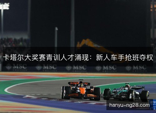 卡塔尔大奖赛青训人才涌现:新人车手抢班夺权 卡塔尔大奖赛青训人才涌现:新人车手抢班夺权