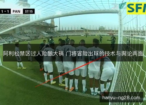阿利松禁区过人险酿大祸 门将冒险出球的技术与舆论两面